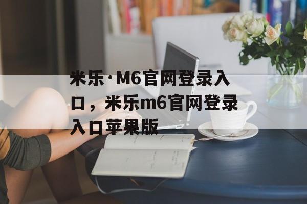 米乐·M6官网登录入口，米乐m6官网登录入口苹果版