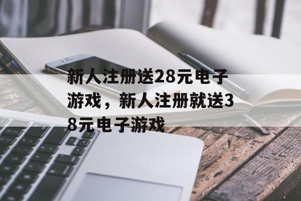 新人注册送28元电子游戏，新人注册就送38元电子游戏