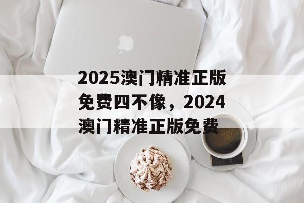 2025澳门精准正版免费四不像，2024澳门精准正版免费