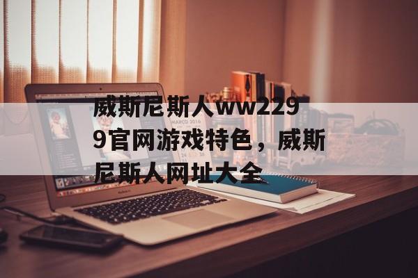 威斯尼斯人ww2299官网游戏特色，威斯尼斯人网址大全